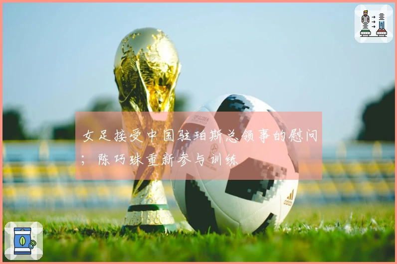 女足接受中国驻珀斯总领事的慰问；陈巧珠重新参与训练