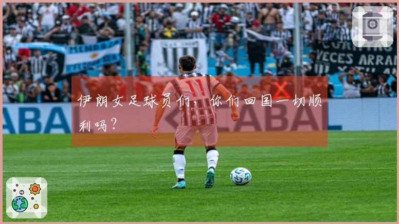 伊朗女足球员们，你们回国一切顺利吗？