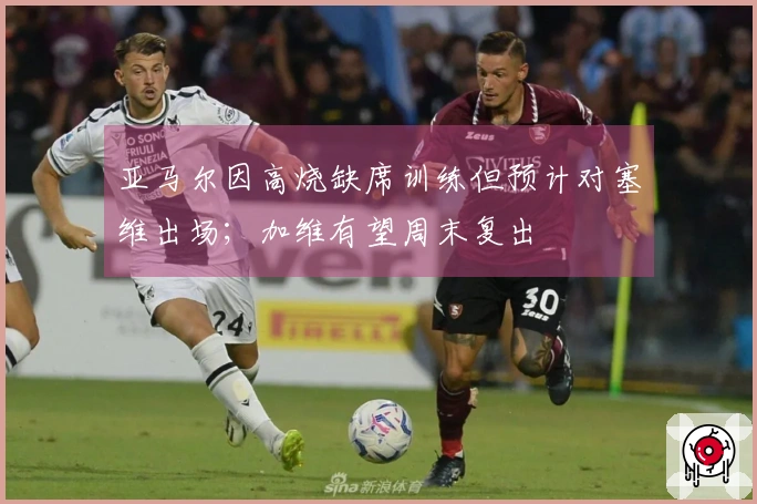 亚马尔因高烧缺席训练但预计对塞维出场;加维有望周末复出
