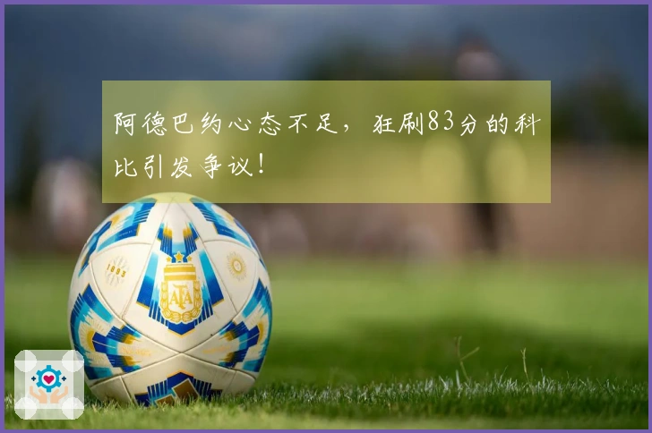 阿德巴约心态不足，狂刷83分的科比引发争议！