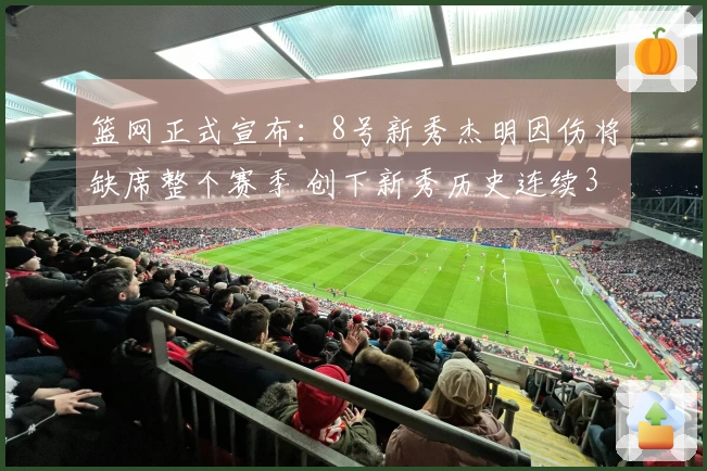 篮网正式宣布：8号新秀杰明因伤将缺席整个赛季 创下新秀历史连续34场命中三分的纪录