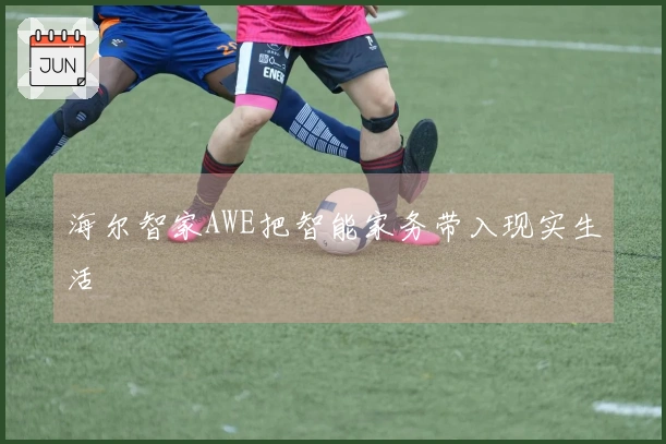 海尔智家AWE把智能家务带入现实生活