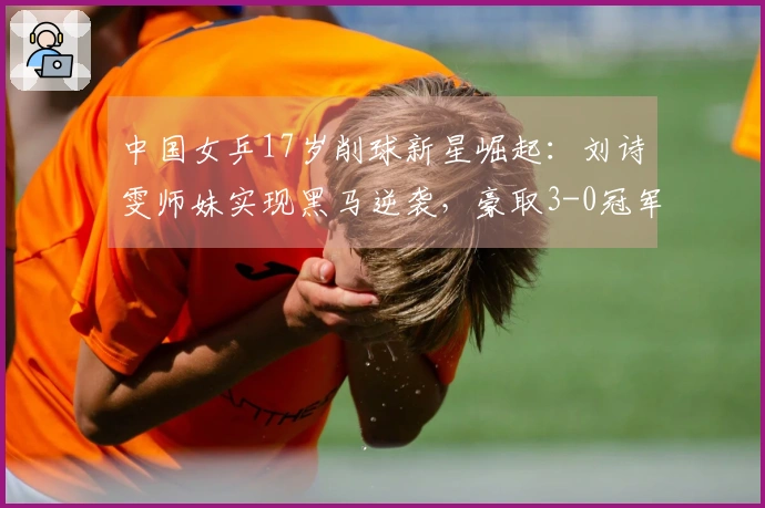 中国女乒17岁削球新星崛起：刘诗雯师妹实现黑马逆袭，豪取3-0冠军！