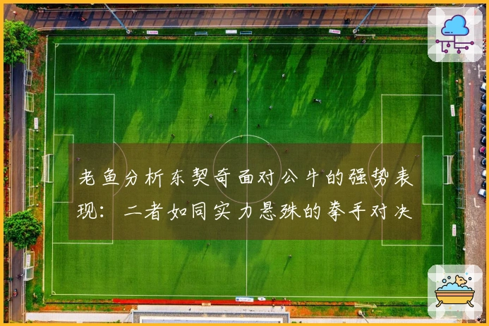 老鱼分析东契奇面对公牛的强势表现：二者如同实力悬殊的拳手对决