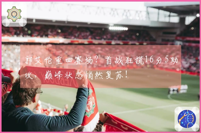 郭艾伦重回赛场？首战狂揽16分5助攻，巅峰状态悄然复苏！