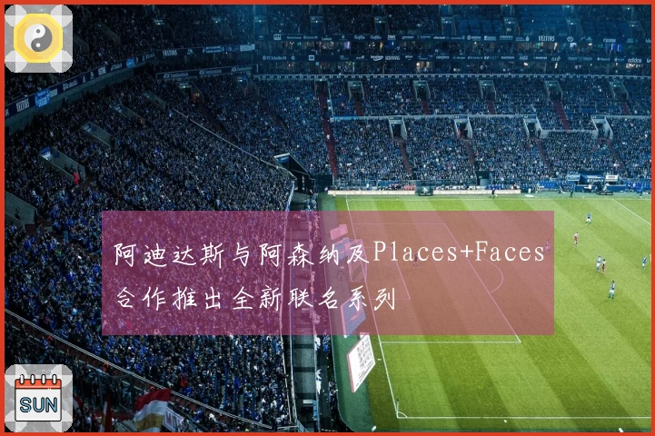 阿迪达斯与阿森纳及Places+Faces合作推出全新联名系列