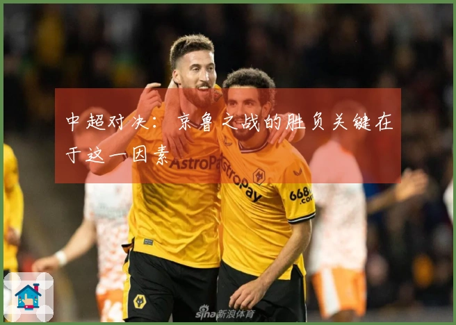 中超对决:京鲁之战的胜负关键在于这一因素