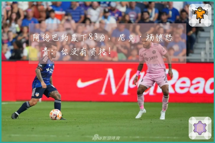 阿德巴约轰下83分，尼克·杨愤怒指责：你没有资格！