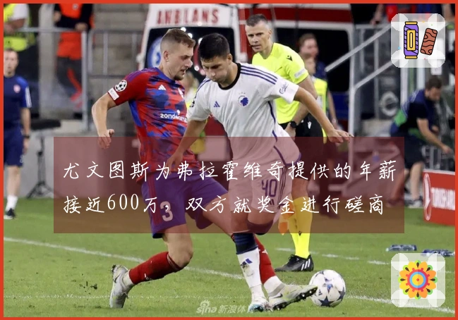 尤文图斯为弗拉霍维奇提供的年薪接近600万，双方就奖金进行磋商