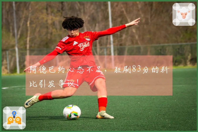 阿德巴约心态不足，狂刷83分的科比引发争议！
