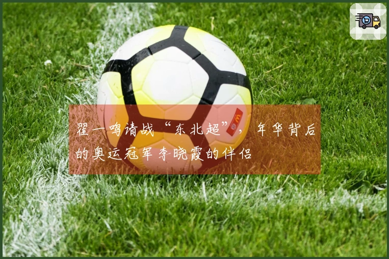 翟一鸣请战“东北超”，年华背后的奥运冠军李晓霞的伴侣