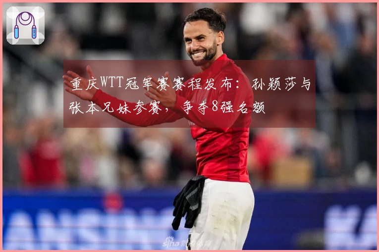 重庆WTT冠军赛赛程发布：孙颖莎与张本兄妹参赛，争夺8强名额