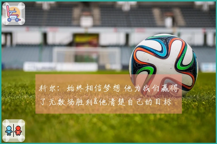 科尔：始终相信梦想 他为我们赢得了无数场胜利&他清楚自己的目标