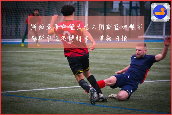 斯帕莱蒂希望为尤文图斯签回那不勒斯中场洛博特卡，重拾旧情