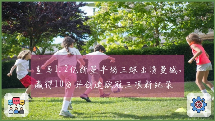 皇马1.2亿新星半场三球击溃曼城，赢得10分并创造欧冠三项新纪录