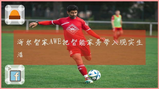 海尔智家AWE把智能家务带入现实生活