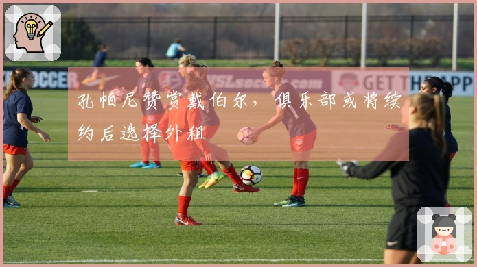 孔帕尼赞赏戴伯尔，俱乐部或将续约后选择外租