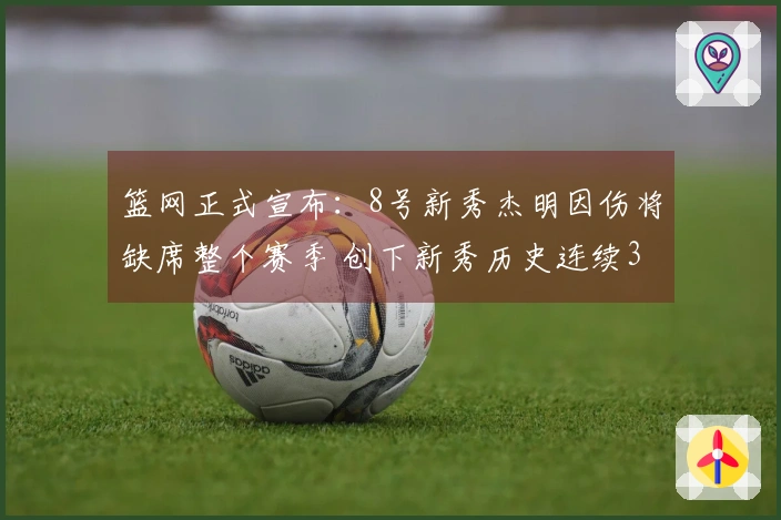 篮网正式宣布：8号新秀杰明因伤将缺席整个赛季 创下新秀历史连续34场命中三分的纪录