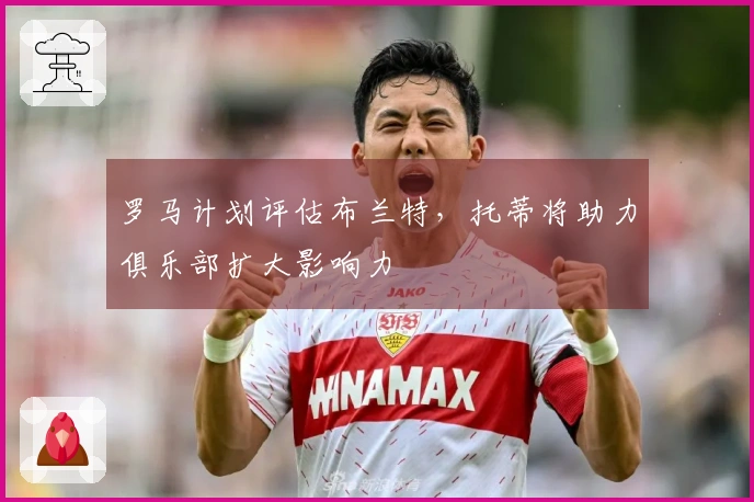 罗马计划评估布兰特，托蒂将助力俱乐部扩大影响力