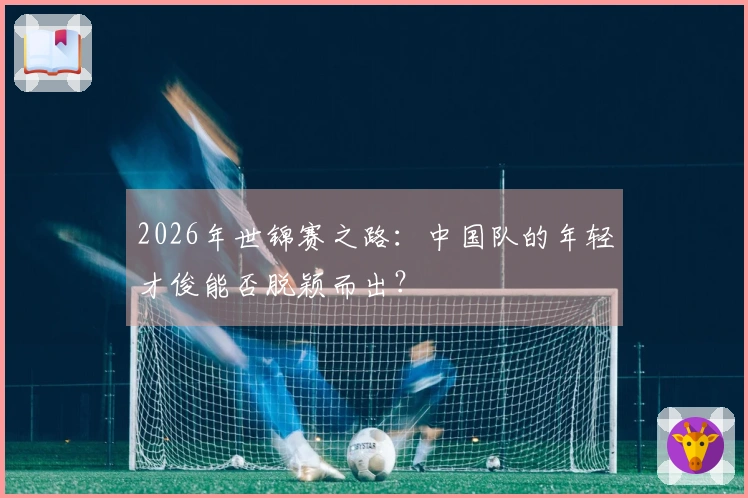 2026年世锦赛之路：中国队的年轻才俊能否脱颖而出？
