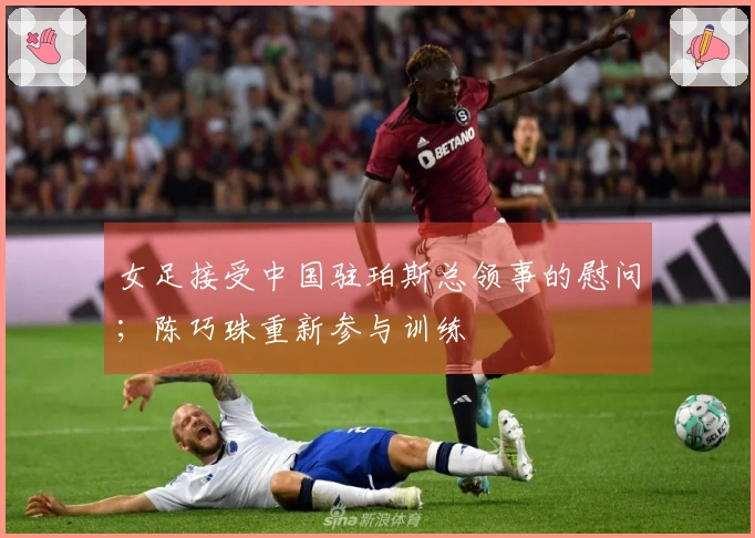 女足接受中国驻珀斯总领事的慰问；陈巧珠重新参与训练