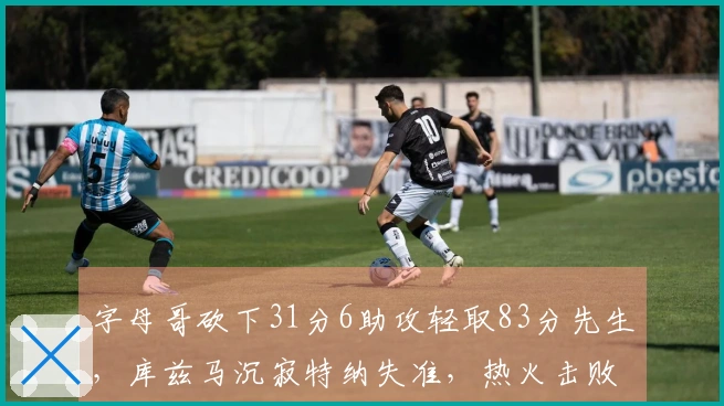 字母哥砍下31分6助攻轻取83分先生，库兹马沉寂特纳失准，热火击败雄鹿迎来7连胜