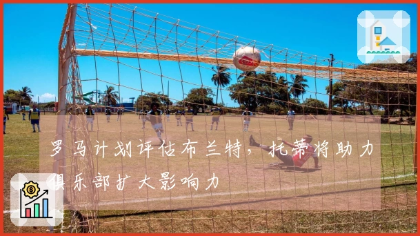 罗马计划评估布兰特，托蒂将助力俱乐部扩大影响力