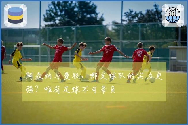 阿森纳与曼联，哪支球队的实力更强？唯有足球不可辜负