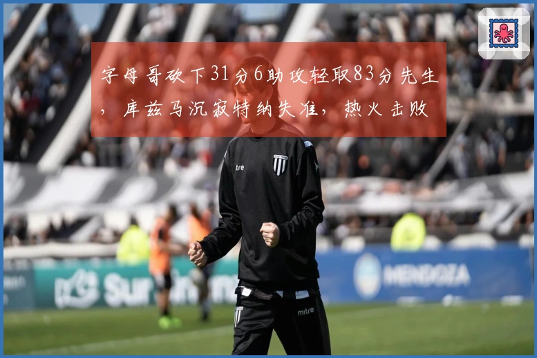 字母哥砍下31分6助攻轻取83分先生，库兹马沉寂特纳失准，热火击败雄鹿迎来7连胜