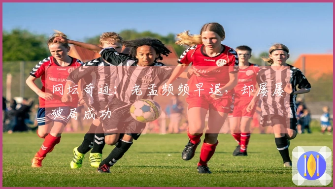 网坛奇迹：老孟频频早退，却屡屡破局成功