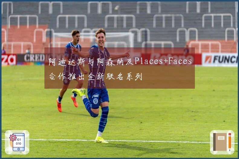 阿迪达斯与阿森纳及Places+Faces合作推出全新联名系列