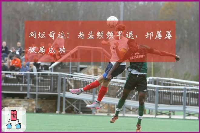 网坛奇迹：老孟频频早退，却屡屡破局成功