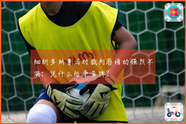 细析多纳鲁马对裁判唇语的强烈不满：凭什么给予黄牌？