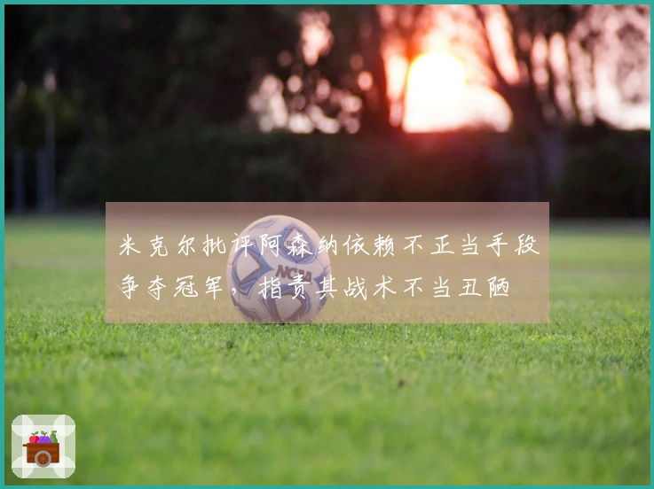 米克尔批评阿森纳依赖不正当手段争夺冠军，指责其战术不当丑陋