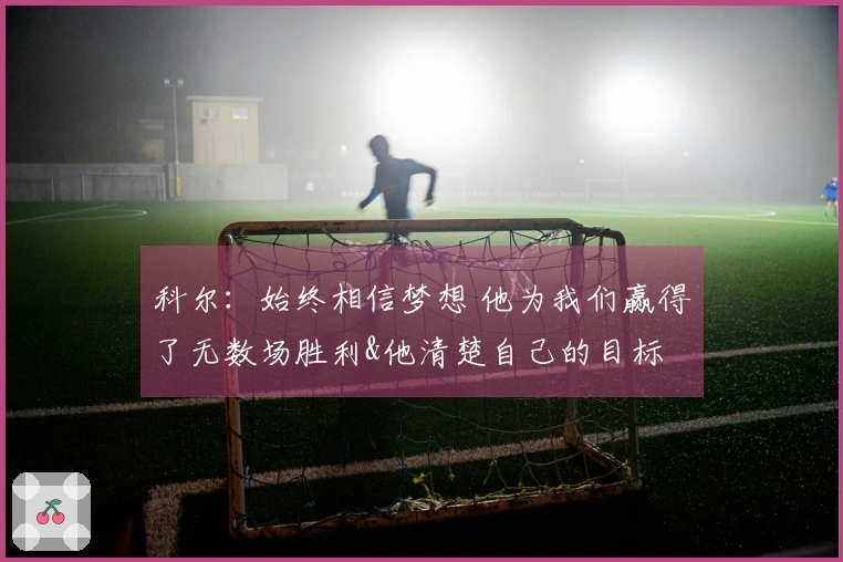 科尔：始终相信梦想 他为我们赢得了无数场胜利&他清楚自己的目标