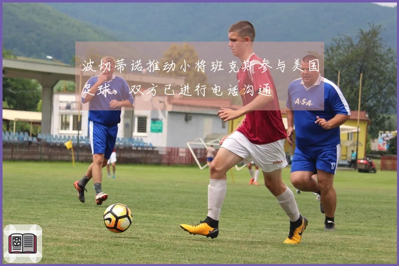 波切蒂诺推动小将班克斯参与美国足球，双方已进行电话沟通